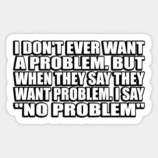 I don't ever want a problem. But when they say they want problem. I say no problem Sticker